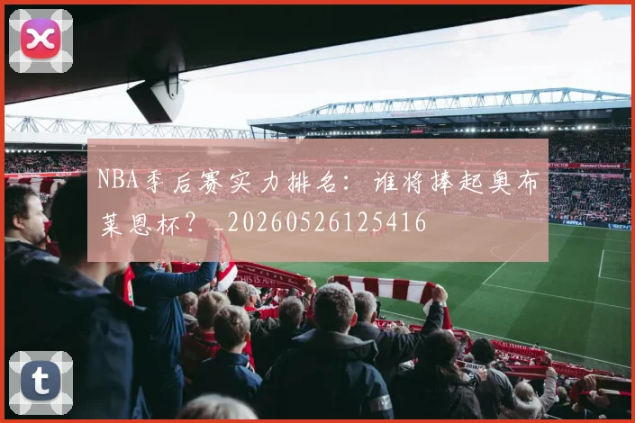 NBA季后赛实力排名:谁将捧起奥布莱恩杯?_20260526125416