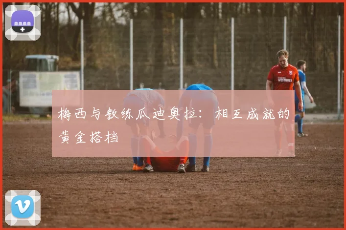 梅西与教练瓜迪奥拉：相互成就的黄金搭档