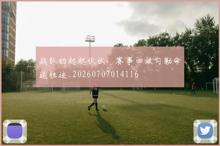战队的起起伏伏,赛事回放勾勒命运轨迹_20260707014116