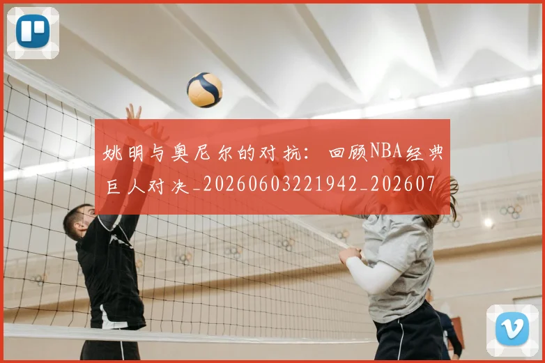 姚明与奥尼尔的对抗:回顾NBA经典巨人对决_20260603221942_20260703232519