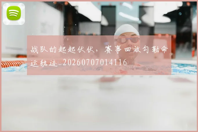 战队的起起伏伏,赛事回放勾勒命运轨迹_20260707014116