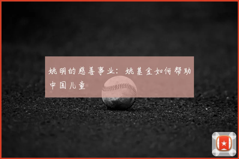 姚明的慈善事业:姚基金如何帮助中国儿童