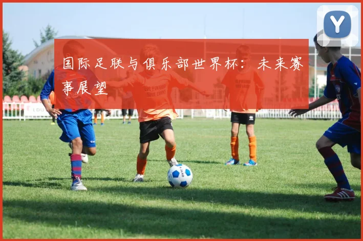 国际足联与俱乐部世界杯：未来赛事展望
