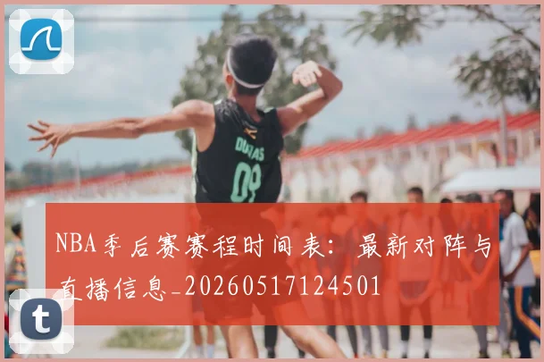 NBA季后赛赛程时间表:最新对阵与直播信息_20260517124501