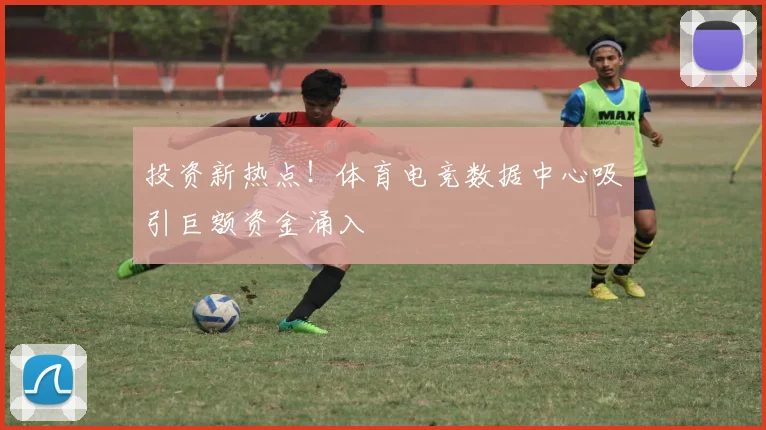 投资新热点!体育电竞数据中心吸引巨额资金涌入