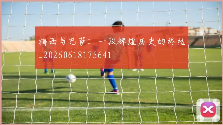 梅西与巴萨：一段辉煌历史的终结_20260618175641
