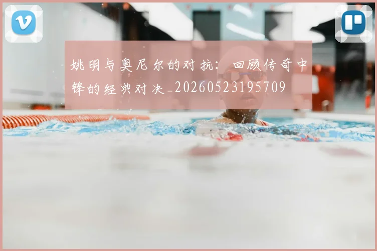 姚明与奥尼尔的对抗:回顾传奇中锋的经典对决_20260523195709