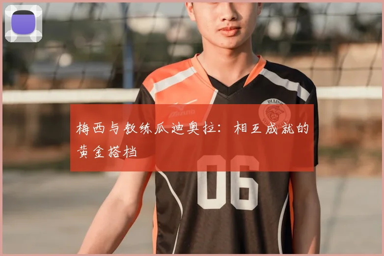 梅西与教练瓜迪奥拉：相互成就的黄金搭档