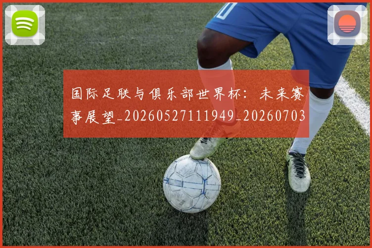 国际足联与俱乐部世界杯：未来赛事展望_20260527111949_20260703224701