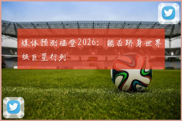 媒体预测福登2026：能否跻身世界级巨星行列