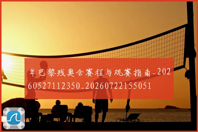 年巴黎残奥会赛程与观赛指南_20260527112350_20260722155051