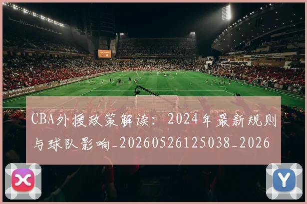 CBA外援政策解读:2024年最新规则与球队影响_20260526125038_20260701210533
