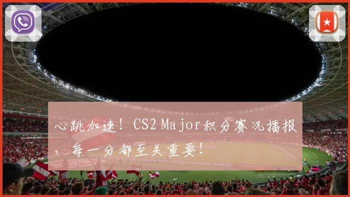 心跳加速!CS2 Major积分赛况播报,每一分都至关重要!