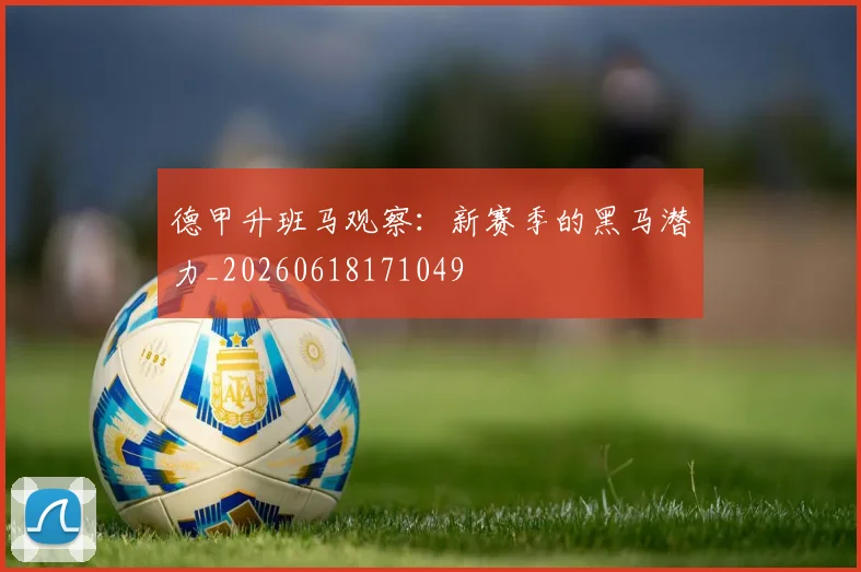 德甲升班马观察:新赛季的黑马潜力_20260618171049