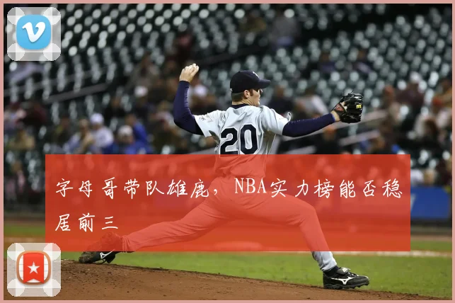 字母哥带队雄鹿,NBA实力榜能否稳居前三