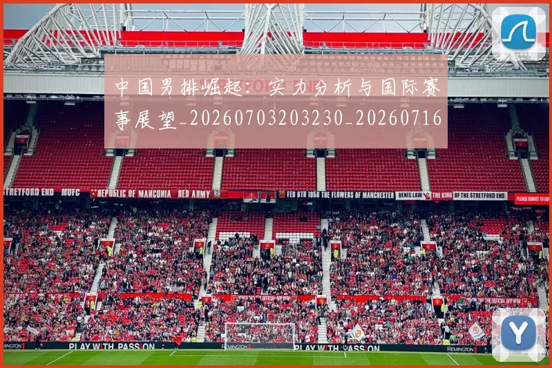 中国男排崛起:实力分析与国际赛事展望_20260703203230_20260716183742