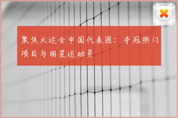 聚焦大运会中国代表团:夺冠热门项目与明星运动员