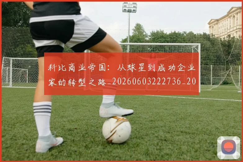 科比商业帝国:从球星到成功企业家的转型之路_20260603222736_20260708195209