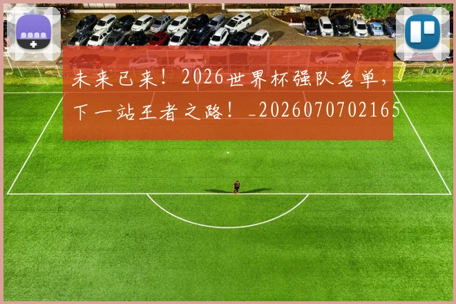 未来已来!2026世界杯强队名单,下一站王者之路!_20260707021652