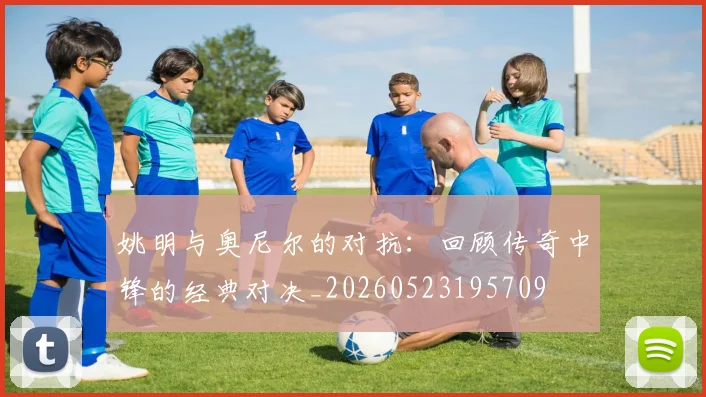 姚明与奥尼尔的对抗:回顾传奇中锋的经典对决_20260523195709
