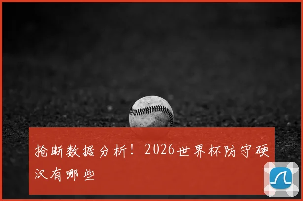 抢断数据分析!2026世界杯防守硬汉有哪些