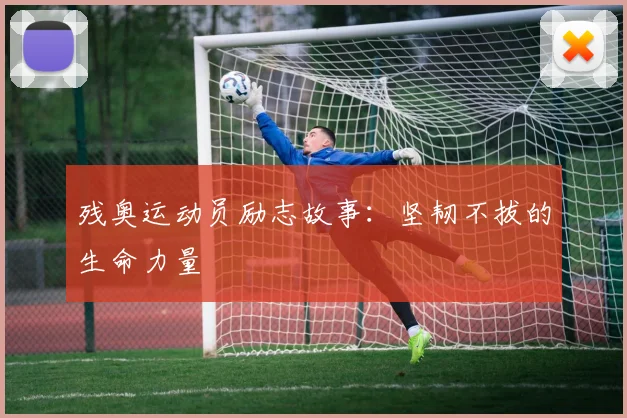 残奥运动员励志故事:坚韧不拔的生命力量