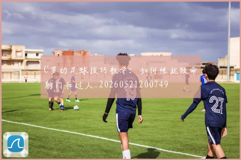 C罗的足球技巧教学:如何练就致命射门和过人_20260521200749