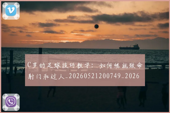 C罗的足球技巧教学:如何练就致命射门和过人_20260521200749_20260701213812_20260712052742
