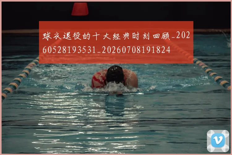 球衣退役的十大经典时刻回顾_20260528193531_20260708191824