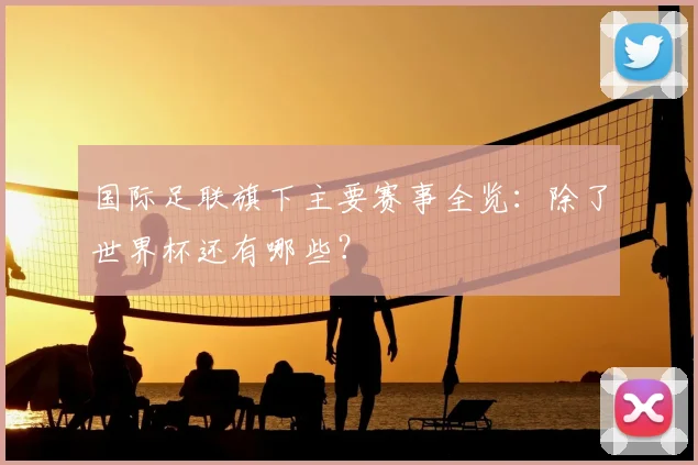 国际足联旗下主要赛事全览:除了世界杯还有哪些?