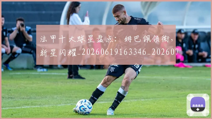 法甲十大球星盘点:姆巴佩领衔,新星闪耀_20260619163346_20260707153212