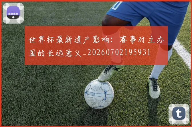 世界杯最新遗产影响：赛事对主办国的长远意义_20260702195931