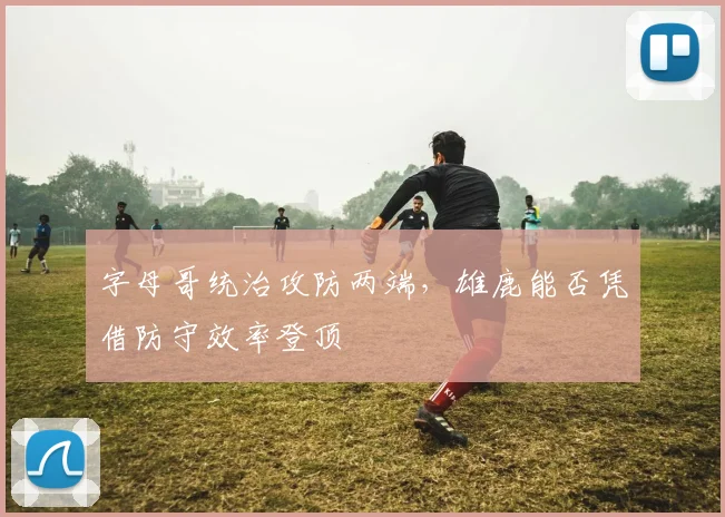 字母哥统治攻防两端，雄鹿能否凭借防守效率登顶