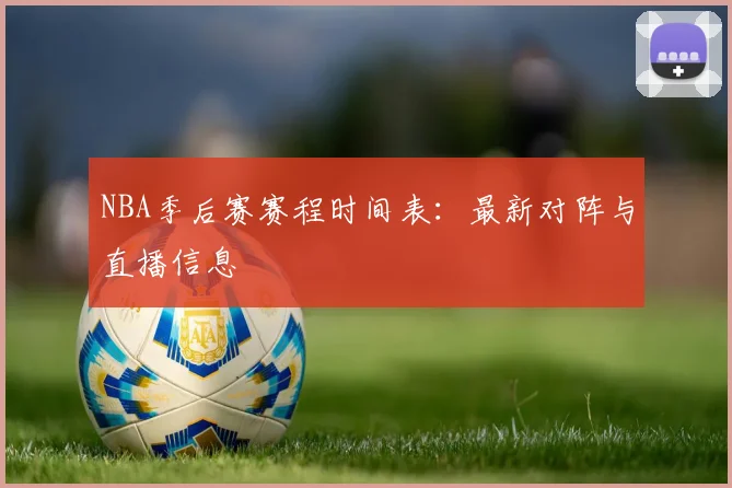 NBA季后赛赛程时间表：最新对阵与直播信息