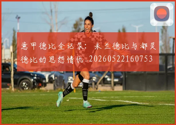 意甲德比全记录:米兰德比与都灵德比的恩怨情仇_20260522160753