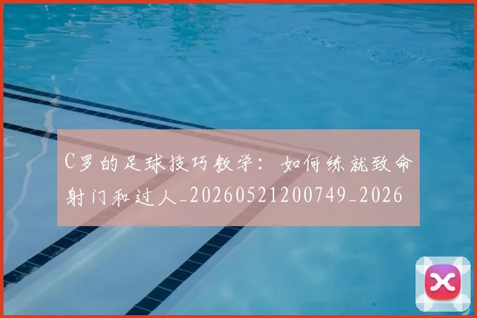 C罗的足球技巧教学:如何练就致命射门和过人_20260521200749_20260701213812_20260712052742
