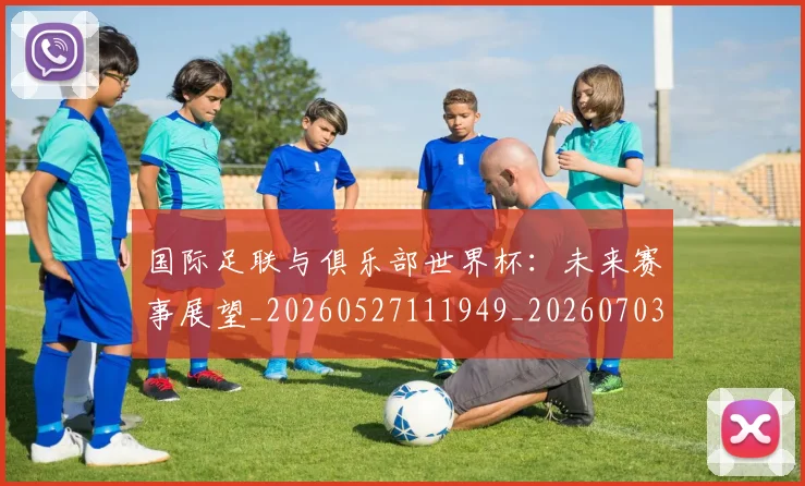 国际足联与俱乐部世界杯：未来赛事展望_20260527111949_20260703224701