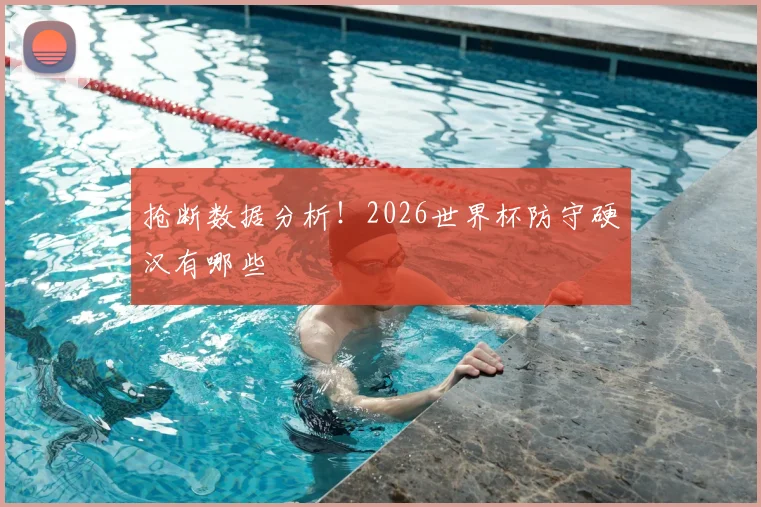 抢断数据分析!2026世界杯防守硬汉有哪些