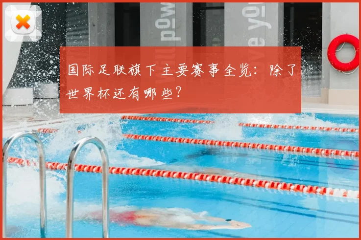 国际足联旗下主要赛事全览:除了世界杯还有哪些?