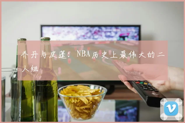 乔丹与皮蓬：NBA历史上最伟大的二人组