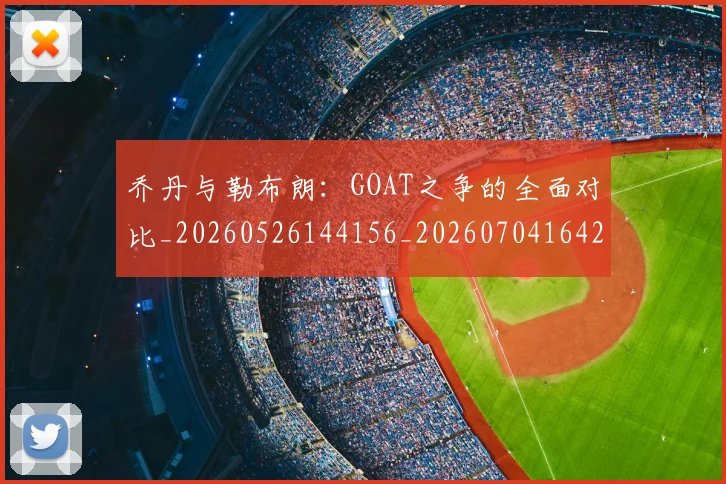 乔丹与勒布朗：GOAT之争的全面对比_20260526144156_20260704164228