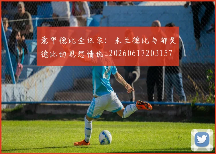 意甲德比全记录:米兰德比与都灵德比的恩怨情仇_20260617203157