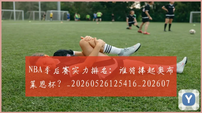NBA季后赛实力排名:谁将捧起奥布莱恩杯?_20260526125416_20260701215831_20260714211006