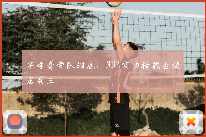 字母哥带队雄鹿，NBA实力榜能否稳居前三