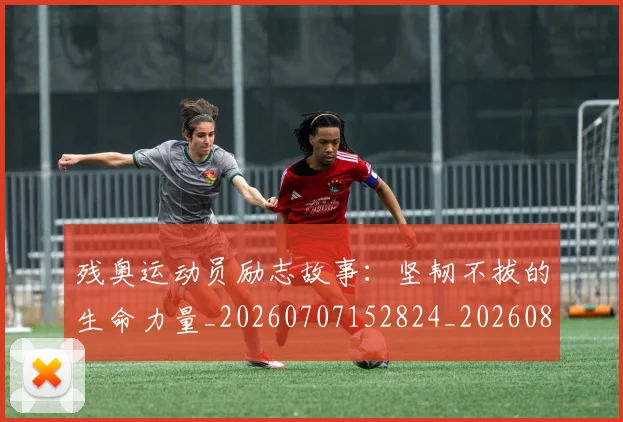 残奥运动员励志故事:坚韧不拔的生命力量_20260707152824_20260801170831