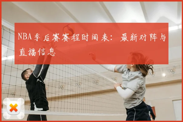 NBA季后赛赛程时间表：最新对阵与直播信息
