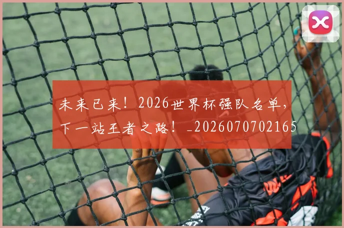 未来已来!2026世界杯强队名单,下一站王者之路!_20260707021652_20260731173851