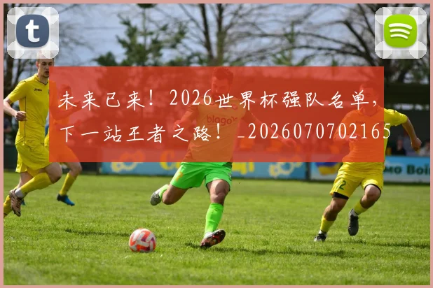 未来已来!2026世界杯强队名单,下一站王者之路!_20260707021652