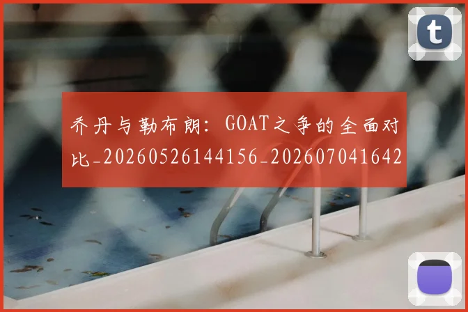 乔丹与勒布朗:GOAT之争的全面对比_20260526144156_20260704164228