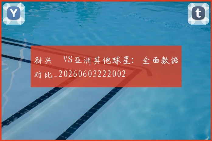 孙兴慜VS亚洲其他球星：全面数据对比_20260603222002